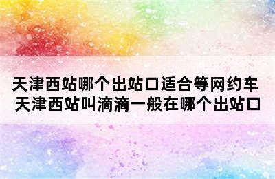 天津西站哪个出站口适合等网约车 天津西站叫滴滴一般在哪个出站口